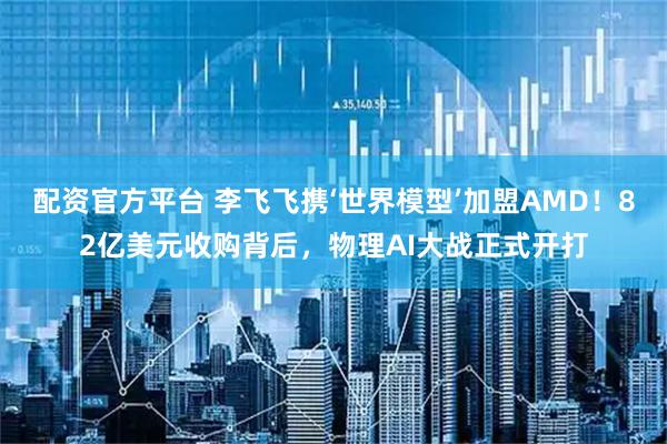 配资官方平台 李飞飞携‘世界模型’加盟AMD！82亿美元收购背后，物理AI大战正式开打